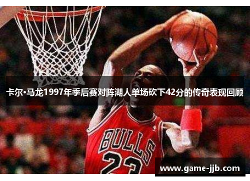 卡尔·马龙1997年季后赛对阵湖人单场砍下42分的传奇表现回顾