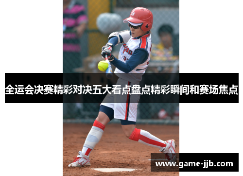 全运会决赛精彩对决五大看点盘点精彩瞬间和赛场焦点