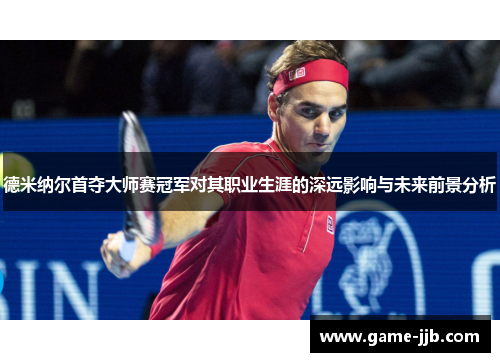 德米纳尔首夺大师赛冠军对其职业生涯的深远影响与未来前景分析