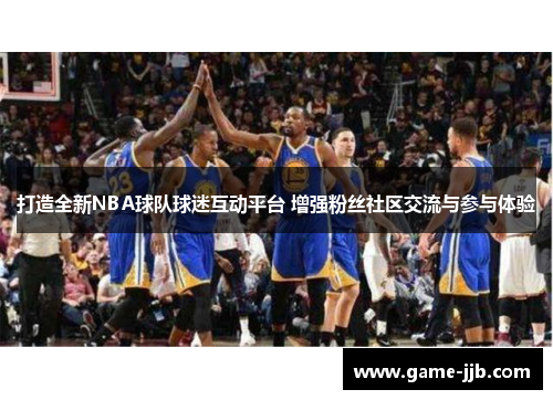 打造全新NBA球队球迷互动平台 增强粉丝社区交流与参与体验