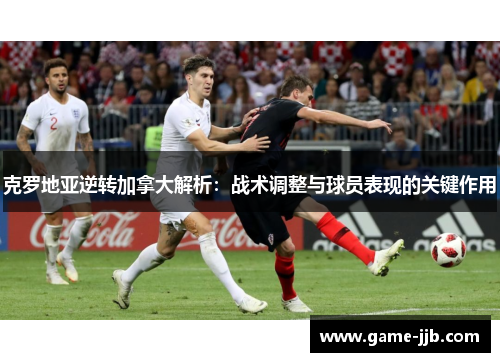 克罗地亚逆转加拿大解析：战术调整与球员表现的关键作用