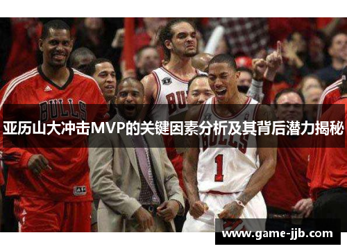 亚历山大冲击MVP的关键因素分析及其背后潜力揭秘