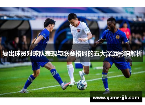 复出球员对球队表现与联赛格局的五大深远影响解析
