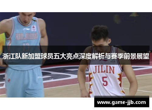 浙江队新加盟球员五大亮点深度解析与赛季前景展望