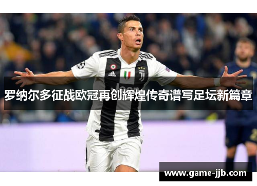 罗纳尔多征战欧冠再创辉煌传奇谱写足坛新篇章
