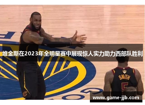维金斯在2023年全明星赛中展现惊人实力助力西部队胜利