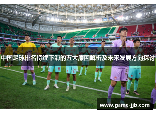中国足球排名持续下滑的五大原因解析及未来发展方向探讨