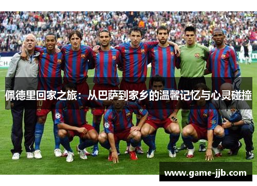 佩德里回家之旅：从巴萨到家乡的温馨记忆与心灵碰撞