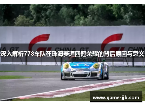 深入解析778车队在珠海赛道四冠荣耀的背后原因与意义