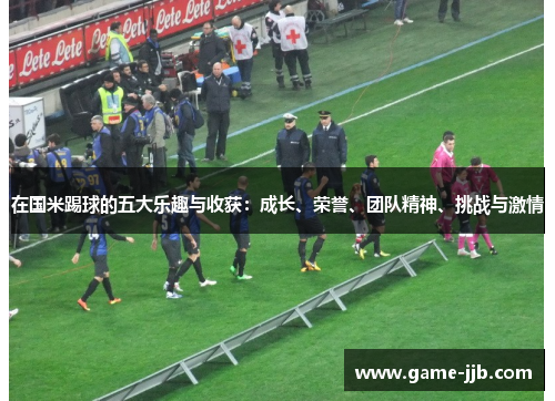 在国米踢球的五大乐趣与收获：成长、荣誉、团队精神、挑战与激情