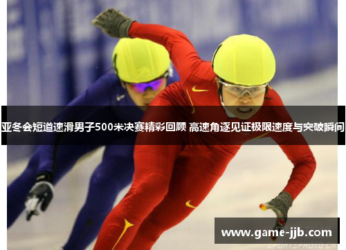 亚冬会短道速滑男子500米决赛精彩回顾 高速角逐见证极限速度与突破瞬间