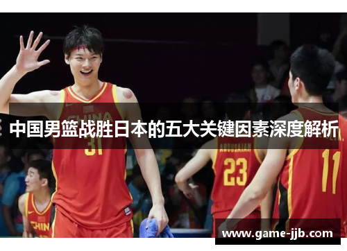 中国男篮战胜日本的五大关键因素深度解析