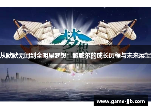 从默默无闻到全明星梦想：鲍威尔的成长历程与未来展望