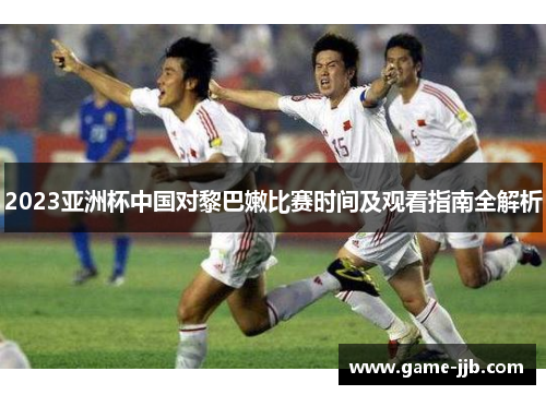 2023亚洲杯中国对黎巴嫩比赛时间及观看指南全解析