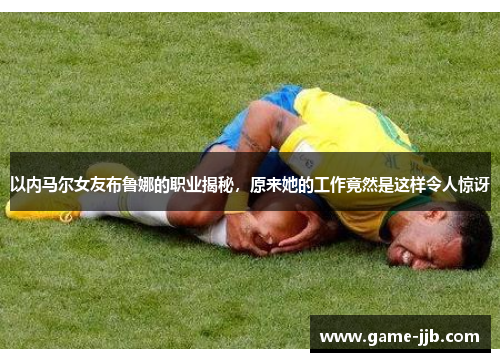 以内马尔女友布鲁娜的职业揭秘，原来她的工作竟然是这样令人惊讶