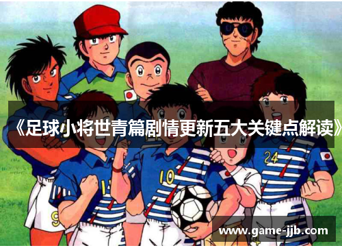 《足球小将世青篇剧情更新五大关键点解读》