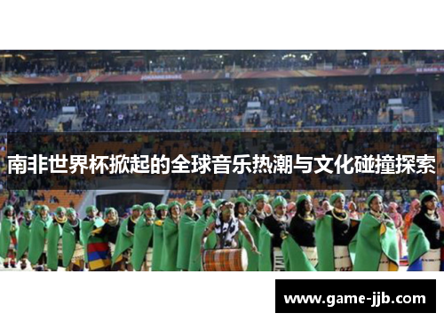 南非世界杯掀起的全球音乐热潮与文化碰撞探索