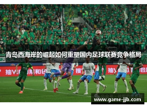 青岛西海岸的崛起如何重塑国内足球联赛竞争格局