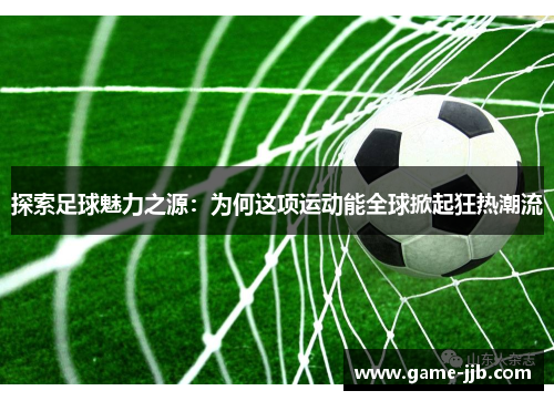 探索足球魅力之源：为何这项运动能全球掀起狂热潮流