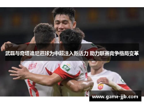 武磊与奇塔迪尼进球为中超注入新活力 助力联赛竞争格局变革