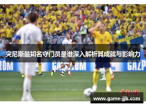 突尼斯最知名守门员是谁深入解析其成就与影响力
