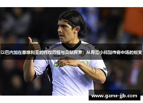 以巴内加在塞维利亚的辉煌历程与贡献探索：从青涩小将到传奇中场的蜕变